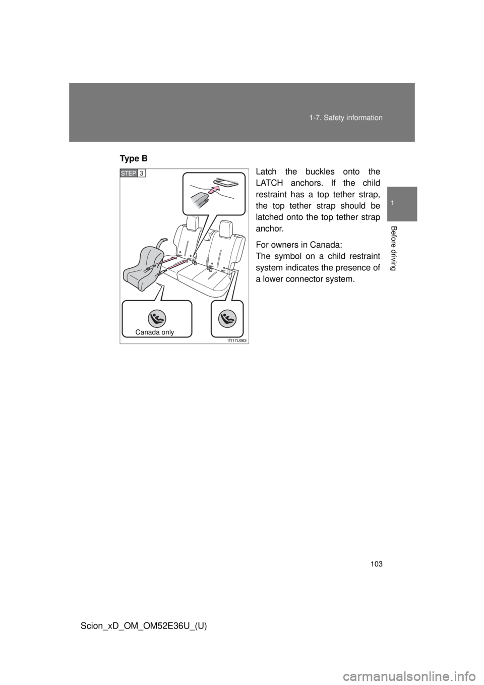 TOYOTA xD 2014  Owners Manual (in English) 103
1-7. Safety information
1
Before driving
Scion_xD_OM_OM52E36U_(U)
Ty p e  B
Latch the buckles onto the
LATCH anchors. If the child
restraint has a top tether strap,
the top tether strap should be
