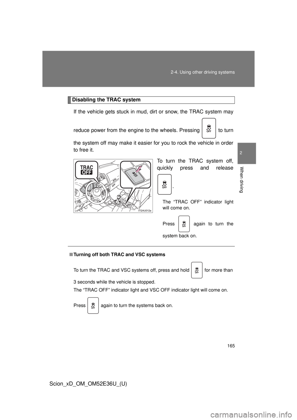 TOYOTA xD 2014 Owners Manual (in English) 165
2-4. Using other
driving systems
2
When driving
Scion_xD_OM_OM52E36U_(U)
Disabling the TRAC system
If the vehicle gets stuck in mud, dirt or snow, the TRAC system may
reduce power from the engin TOYOTA xD 2014 Owners Manual (in English) 165
2-4. Using other
driving systems
2
When driving
Scion_xD_OM_OM52E36U_(U)
Disabling the TRAC system
If the vehicle gets stuck in mud, dirt or snow, the TRAC system may
reduce power from the engin