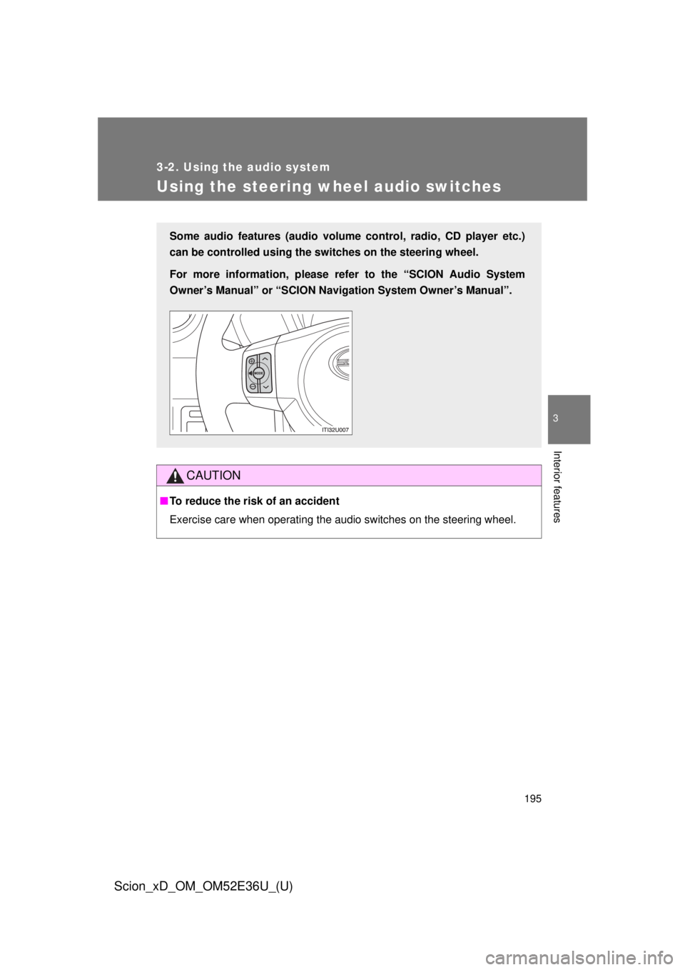 TOYOTA xD 2014  Owners Manual (in English) 195
3-2. Using the audio system
3
Interior features
Scion_xD_OM_OM52E36U_(U)
Using the steering wheel audio switches
CAUTION
■To reduce the risk of an accident
Exercise care when operating the audio