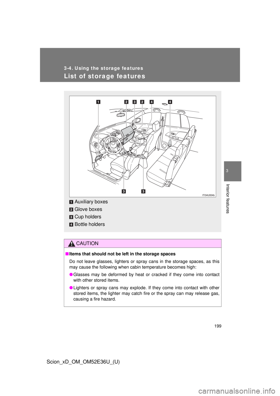 TOYOTA xD 2014  Owners Manual (in English) 199
3
Interior features
Scion_xD_OM_OM52E36U_(U)
3-4. Using the storage features
List of storage features
CAUTION
■Items that should not be  left in the storage spaces
Do not leave glasses, lighters