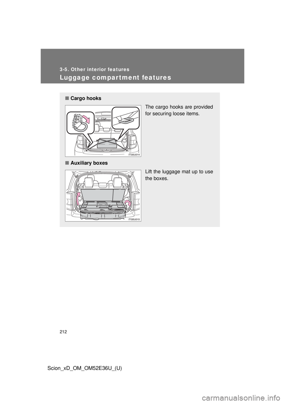 TOYOTA xD 2014 Owners Manual (in English) 212
3-5. Other interior features
Scion_xD_OM_OM52E36U_(U)
Luggage compartment features
â– Cargo hooks
The cargo hooks are provided
for securing loose items.
â– Auxiliary boxes
Lift the luggage mat up TOYOTA xD 2014 Owners Manual (in English) 212
3-5. Other interior features
Scion_xD_OM_OM52E36U_(U)
Luggage compartment features
â– Cargo hooks
The cargo hooks are provided
for securing loose items.
â– Auxiliary boxes
Lift the luggage mat up