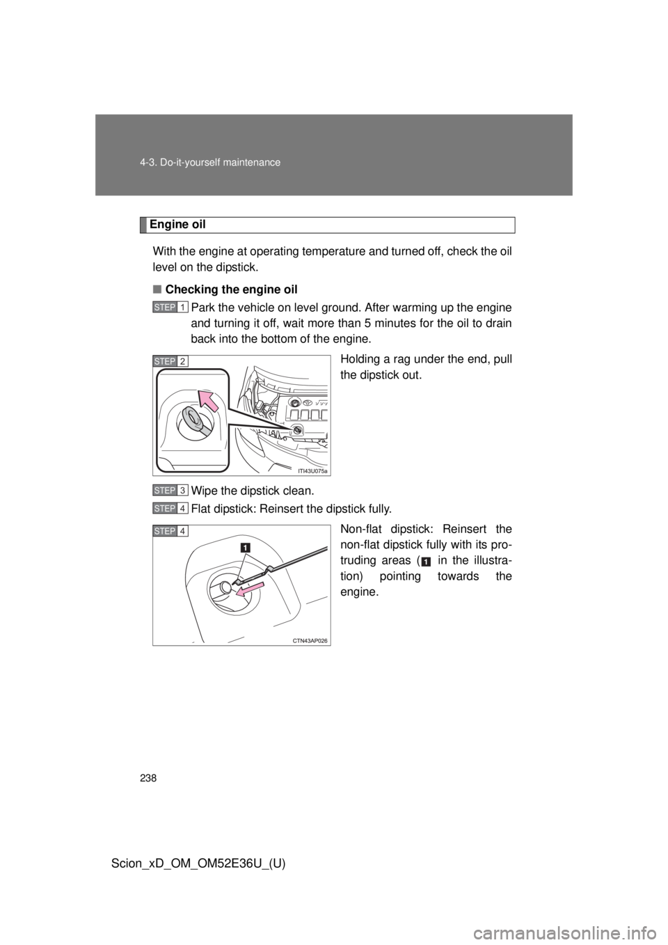 TOYOTA xD 2014  Owners Manual (in English) 238 4-3. Do-it-yourself maintenance
Scion_xD_OM_OM52E36U_(U)
Engine oilWith the engine at operating temperature and turned off, check the oil
level on the dipstick.
■ Checking the engine oil
Park th