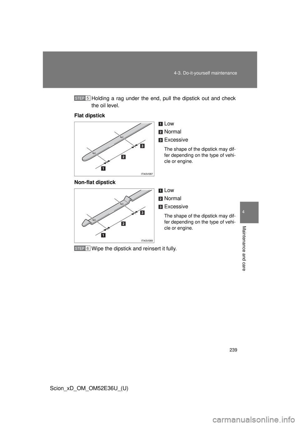 TOYOTA xD 2014  Owners Manual (in English) 239
4-3. Do-it-yourself maintenance
4
Maintenance and care
Scion_xD_OM_OM52E36U_(U)
Holding a rag under the end, pull the dipstick out and check
the oil level.
Flat dipstick Low
Normal
Excessive
The s
