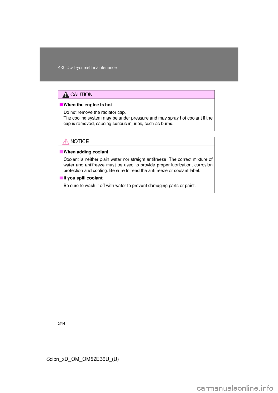 TOYOTA xD 2014  Owners Manual (in English) 244 4-3. Do-it-yourself maintenance
Scion_xD_OM_OM52E36U_(U)
CAUTION
■When the engine is hot
Do not remove the radiator cap. 
The cooling system may be under pressure and may spray hot coolant if th