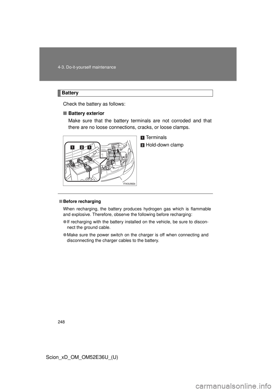 TOYOTA xD 2014 Owners Manual (in English) 248 4-3. Do-it-yourself maintenance
Scion_xD_OM_OM52E36U_(U)
BatteryCheck the battery as follows:
■ Battery exterior
Make sure that the battery terminals are not corroded and that
there are no loose TOYOTA xD 2014 Owners Manual (in English) 248 4-3. Do-it-yourself maintenance
Scion_xD_OM_OM52E36U_(U)
BatteryCheck the battery as follows:
■ Battery exterior
Make sure that the battery terminals are not corroded and that
there are no loose