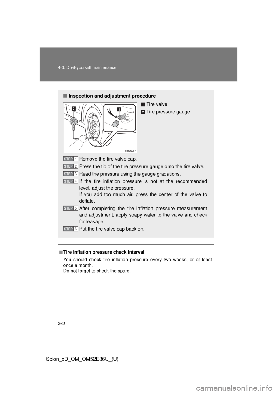 TOYOTA xD 2014  Owners Manual (in English) 262 4-3. Do-it-yourself maintenance
Scion_xD_OM_OM52E36U_(U)
■Tire inflation pressure check interval
You should check tire inflation pressure every two weeks, or at least
once a month.
Do not forget