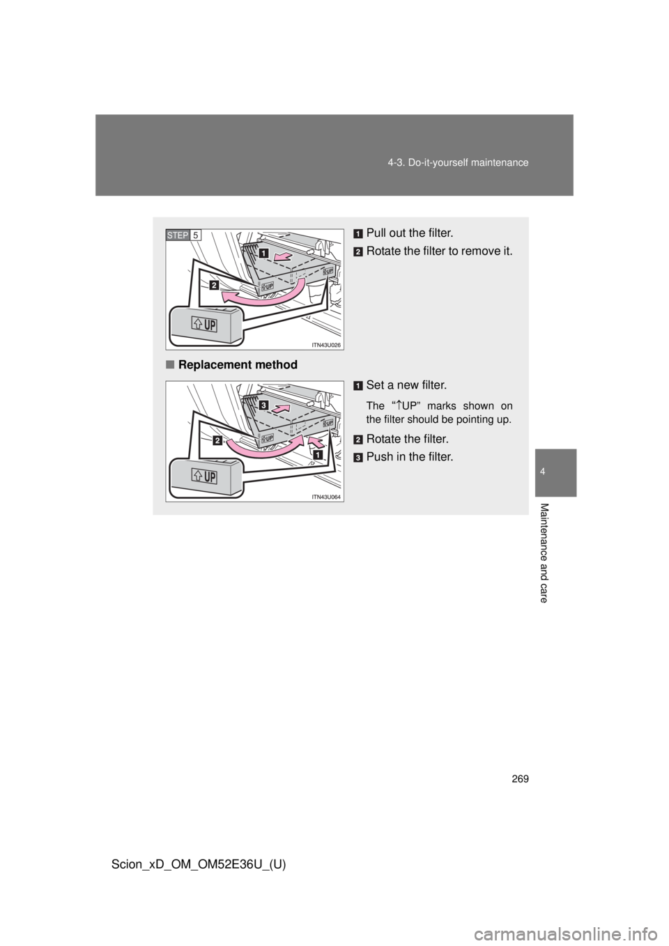 TOYOTA xD 2014  Owners Manual (in English) 269
4-3. Do-it-yourself maintenance
4
Maintenance and care
Scion_xD_OM_OM52E36U_(U)
Pull out the filter.
Rotate the filter to remove it.
■ Replacement method
Set a new filter.
The “UP” marks 