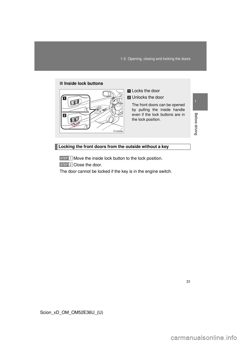 TOYOTA xD 2014   (in English) Owners Guide 31
1-2. Opening, closing and locking the doors
1
Before driving
Scion_xD_OM_OM52E36U_(U)
Locking the front doors from the outside without a key
Move the inside lock button to the lock position.
Close 