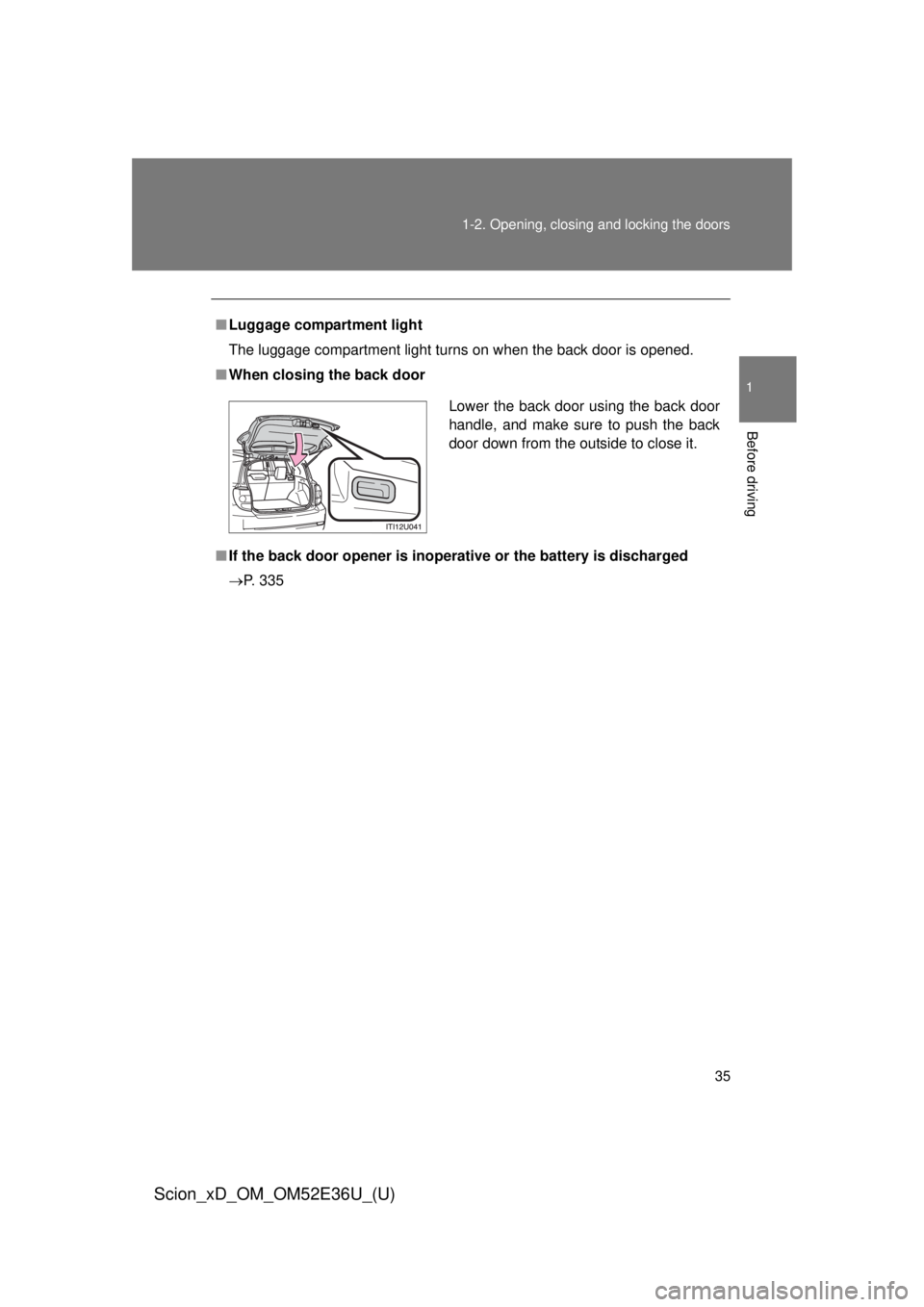 TOYOTA xD 2014   (in English) Owners Guide 35
1-2. Opening, closing and locking the doors
1
Before driving
Scion_xD_OM_OM52E36U_(U)
■
Luggage compartment light
The luggage compartment light turns on when the back door is opened.
■ When clo