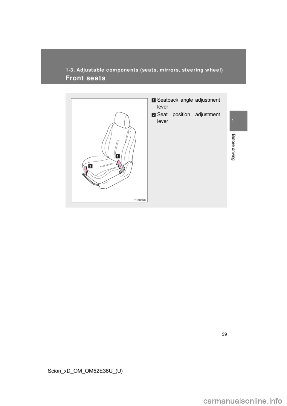 TOYOTA xD 2014   (in English) Owners Guide 39
1
Before driving
Scion_xD_OM_OM52E36U_(U)
1-3. Adjustable components (seats, mirrors, steering wheel)
Front seats
Seatback angle adjustment
lever
Seat position adjustment
lever 