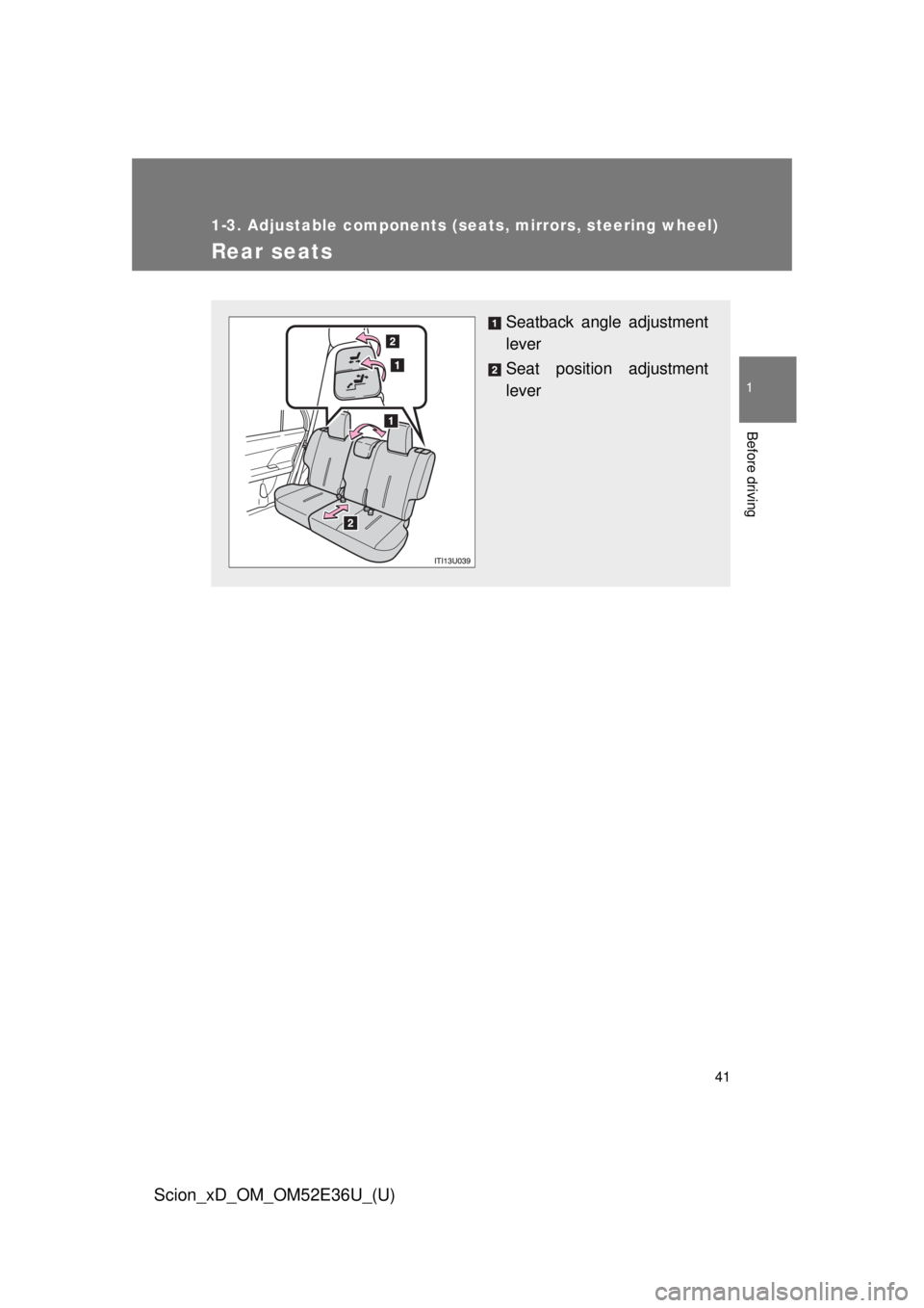TOYOTA xD 2014   (in English) Service Manual 41
1
1-3. Adjustable components (seats, mirrors, steering wheel)
Before driving
Scion_xD_OM_OM52E36U_(U)
Rear seats
Seatback angle adjustment
lever
Seat position adjustment
lever 