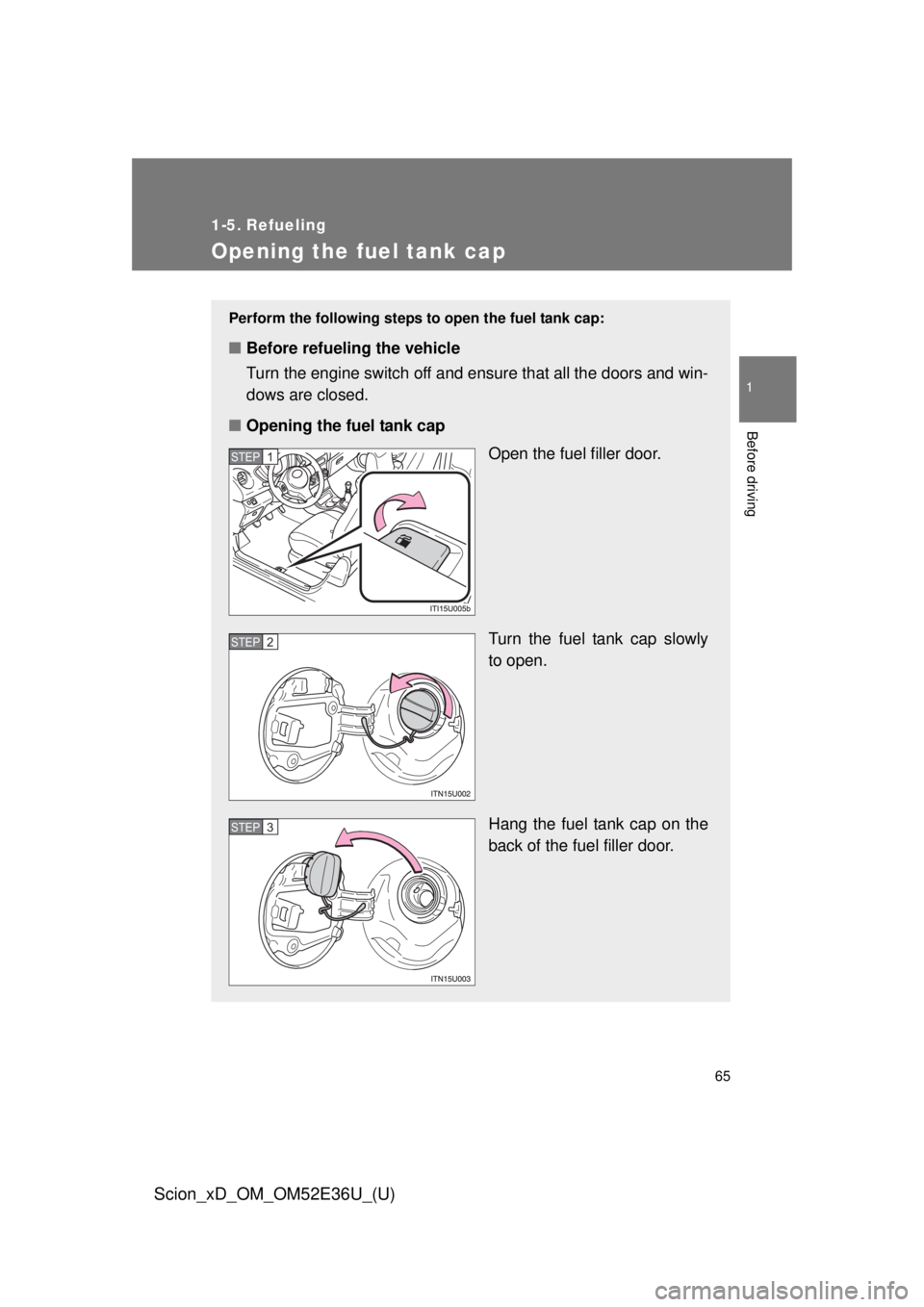 TOYOTA xD 2014 (in English) Repair Manual 65
1
Before driving
Scion_xD_OM_OM52E36U_(U)
1-5. Refueling
Opening the fuel tank cap
Perform the following steps to open the fuel tank cap:
■Before refueling the vehicle
Turn the engine switch off TOYOTA xD 2014 (in English) Repair Manual 65
1
Before driving
Scion_xD_OM_OM52E36U_(U)
1-5. Refueling
Opening the fuel tank cap
Perform the following steps to open the fuel tank cap:
■Before refueling the vehicle
Turn the engine switch off