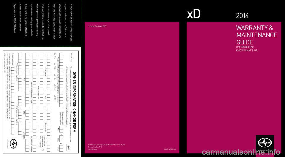 TOYOTA xD 2014  Warranties & Maintenance Guides (in English) www.scion.com
xD2 014
Warrant y \f 
 MaInt Enan \bE 
 G U I D E
I t ’S  yOU r r IDE.
K n OW WH at’S UP.
00505-14WMG-XD
©2013
 Scion, a marque of  t oyota  Motor  Sales,  U.S.a., Inc. 
Printed  in