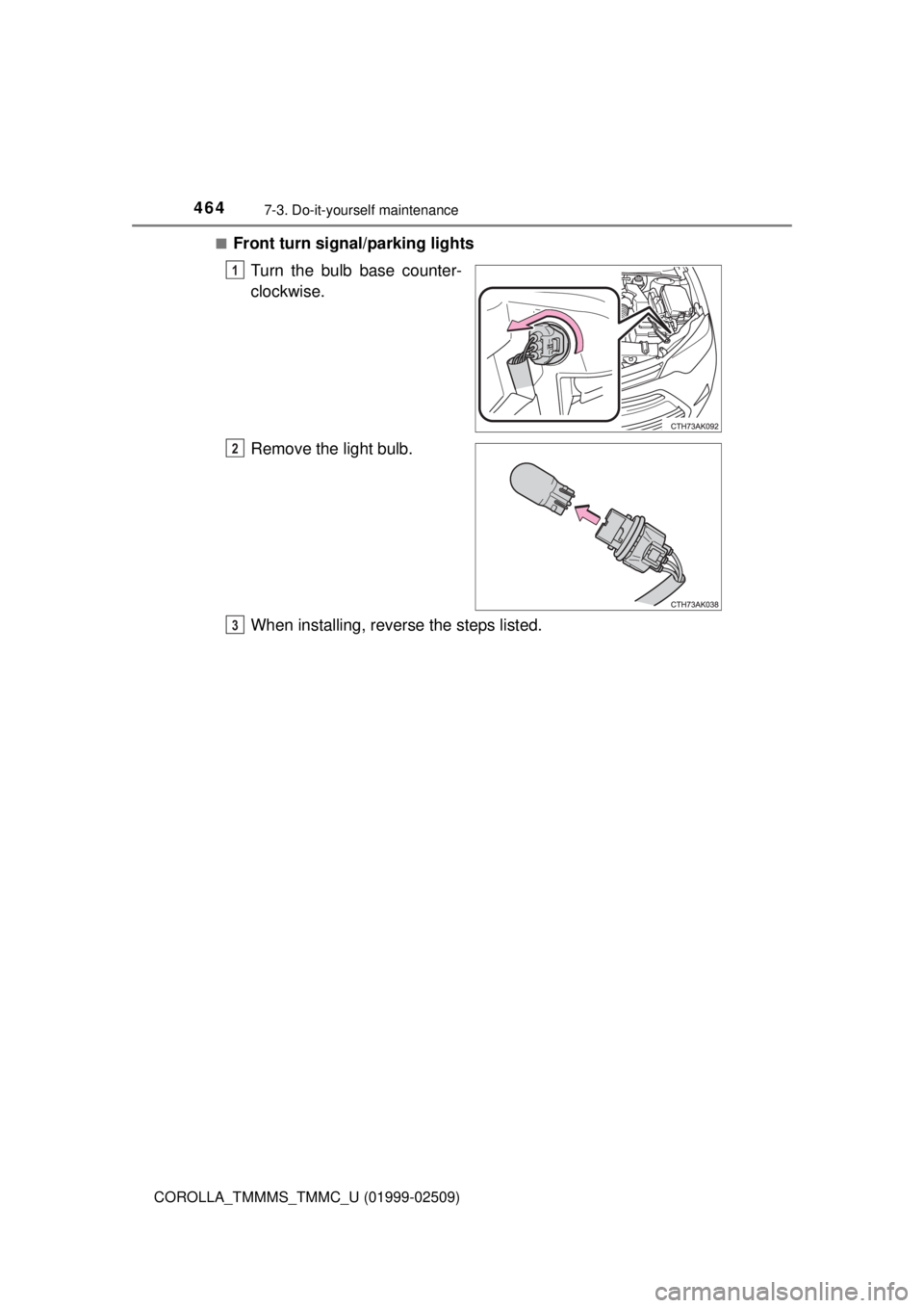 TOYOTA COROLLA 2018  Owners Manual (in English) 4647-3. Do-it-yourself maintenance
COROLLA_TMMMS_TMMC_U (01999-02509)■
Front turn signal/parking lights
Turn the bulb base counter-
clockwise.
Remove the light bulb.
When installing, reve rse the st