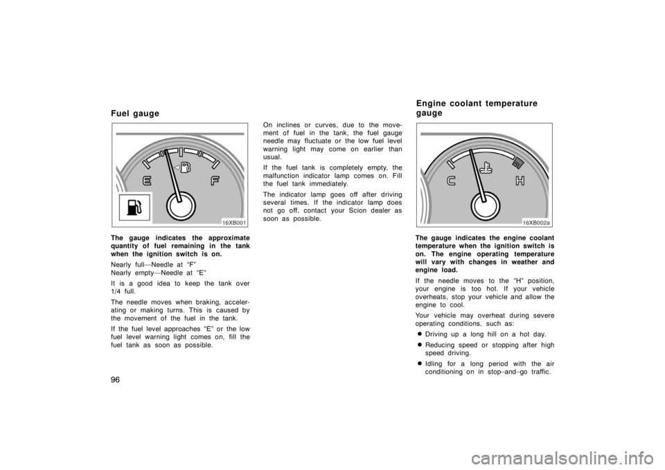 TOYOTA xB 2008  Owners Manual (in English) 96
Fuel gauge
16XB001
The gauge indicates the approximate
quantity of fuel remaining in the tank
when the ignition switch is on.
Nearly full—Needle at “F”
Nearly empty—Needle at “E”
It is 