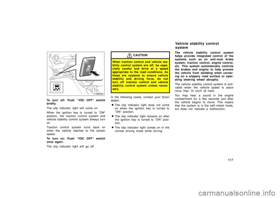 TOYOTA xB 2008  Owners Manual (in English) 11 7
To turn off: Push “VSC OFF” switch
briefly.
The slip indicator light will come on.
When the ignition key is turned to “ON”
position, the traction control system and
vehicle stability cont