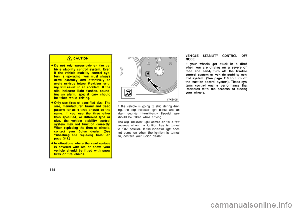 TOYOTA xB 2008  Owners Manual (in English) 11 8
CAUTION
Do not  rely excessively on the ve-
hicle stability control system. Even
if the vehicle stability control sys-
tem is operating, you must always
drive carefully and attentively to
avoid 