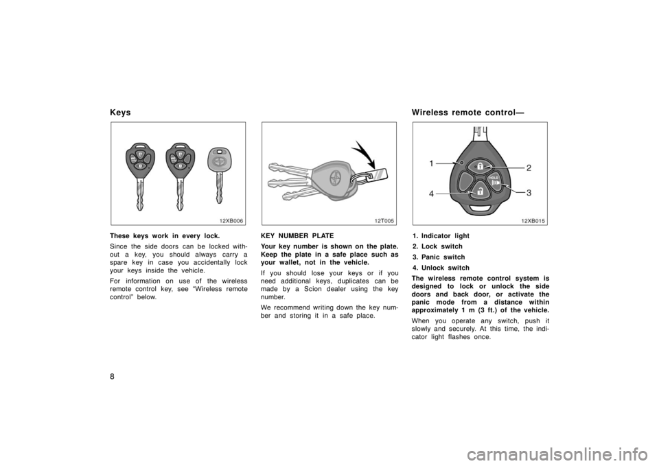 TOYOTA xB 2008   (in English) User Guide 8
Keys
These keys work in every lock.
Since the side doors  can be locked with-
out a key, you should always  carry a
spare key in case you accidentally lock
your keys inside the vehicle.
For informat