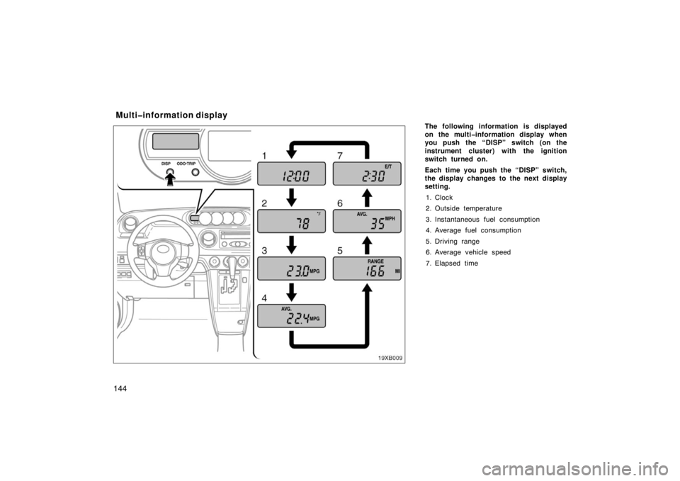 TOYOTA xB 2008  Owners Manual (in English) 144
The following information is displayed
on the multi�information display when
you push the “DISP” switch (on the
instrument cluster) with the ignition
switch turned on.
Each time you push the �