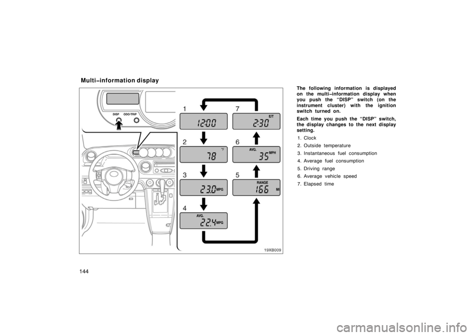 TOYOTA xB 2008  Owners Manual (in English) 144
The following information is displayed
on the multi�information display when
you push the “DISP” switch (on the
instrument cluster) with the ignition
switch turned on.
Each time you push the 