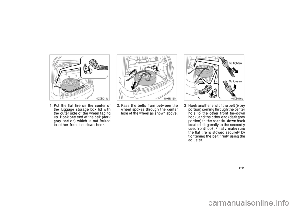 TOYOTA xB 2008  Owners Manual (in English) 211
1. Put the flat tire on the center ofthe luggage storage box lid with
the outer side of the wheel facing
up. Hook one end of the belt (dark
gray portion) which is not forked
to either front tie–