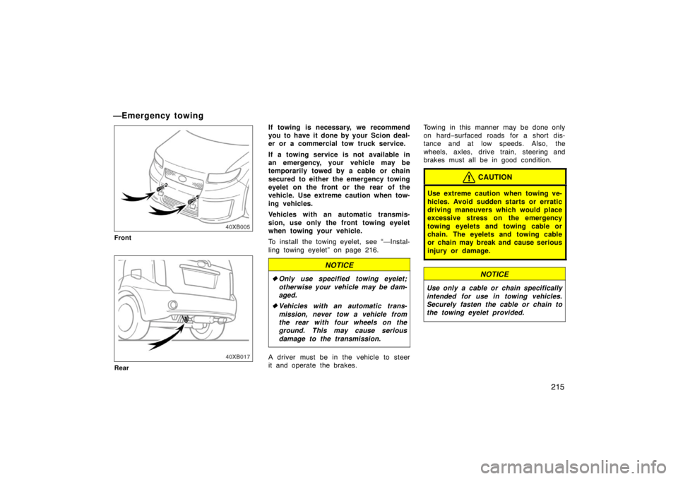 TOYOTA xB 2008  Owners Manual (in English) 215
—Emergency towing
Front
Rear
If towing is necessary, we recommend
you to have it done by your  Scion deal-
er or a commercial tow truck service.
If a towing service is not available in
an emerge