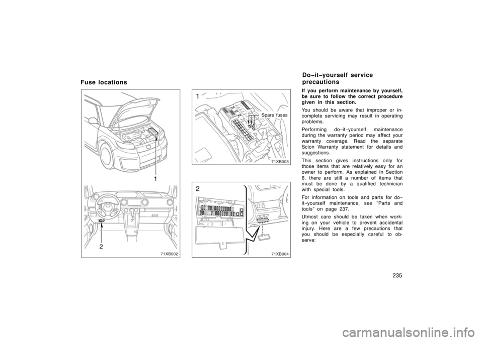 TOYOTA xB 2008  Owners Manual (in English) 235
Fuse locations
Spare fuses
If you perform maintenance by yourself,
be sure to follow the correct procedure
given in this section.
You should be aware that improper or in-
complete servicing may re