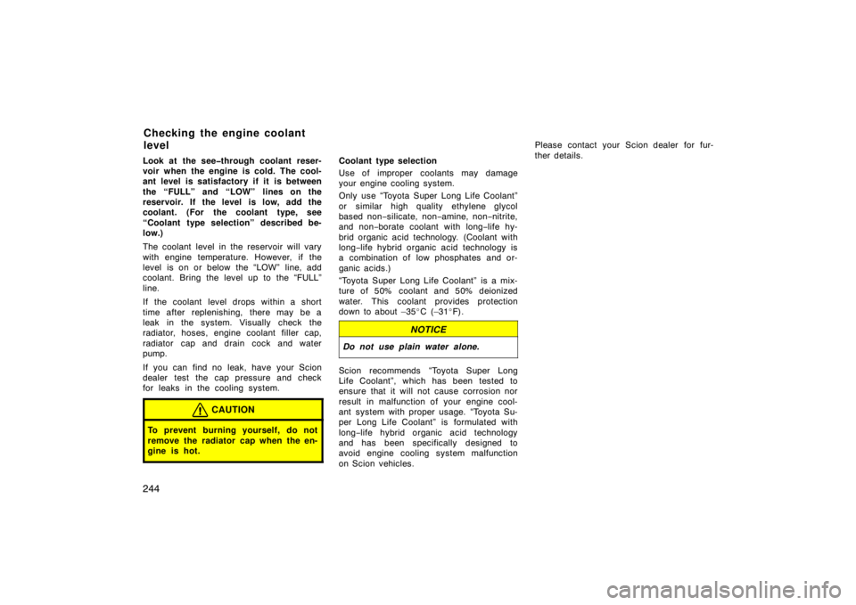 TOYOTA xB 2008  Owners Manual (in English) 244
Look at the see�through coolant reser-
voir when the engine is cold. The cool-
ant level is satisfactory if it is between
the “FULL” and “LOW” lines on the
reservoir. If the level  is low,