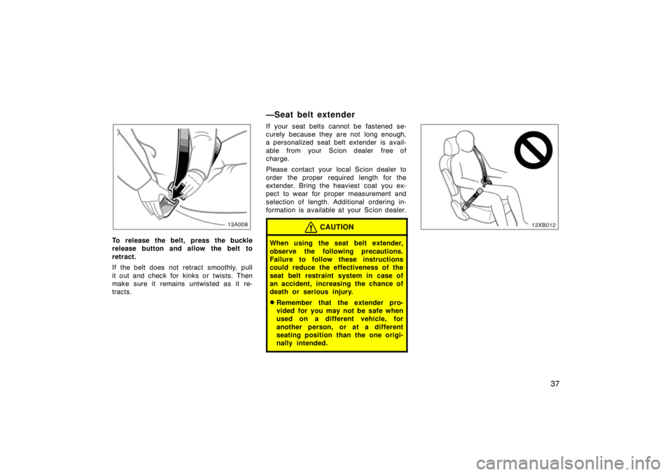 TOYOTA xB 2008   (in English) Service Manual 37
13A008
To release the belt, press the buckle
release button and allow the belt to
retract.
If the belt does not retract  smoothly, pull
it out and check for  kinks or  twists. Then
make sure it rem