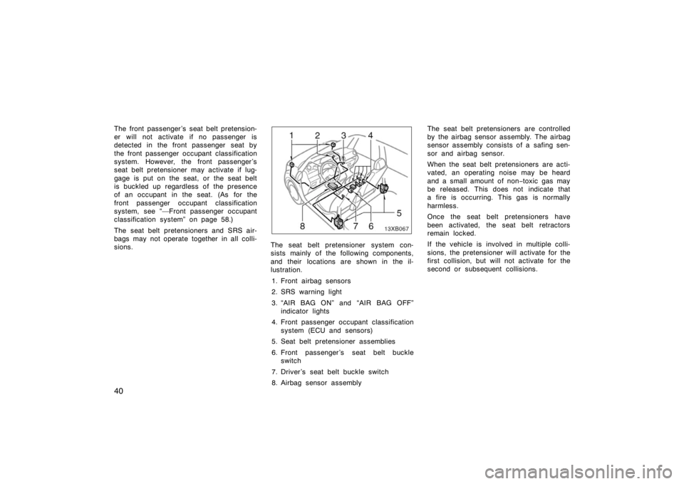 TOYOTA xB 2008  Owners Manual (in English) 40
The front passenger ’s seat belt pretension-
er will not activate if no passenger is
detected in the front passenger  seat by
the front passenger occupant classification
system. However, the fron