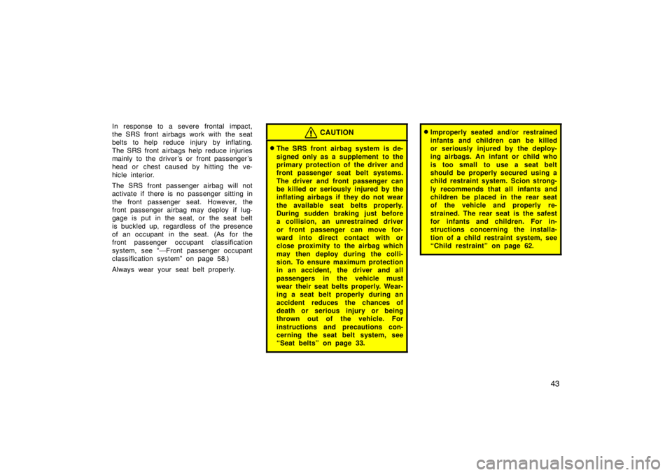 TOYOTA xB 2008  Owners Manual (in English) 43
In response to a severe frontal impact,
the SRS front airbags work with the seat
belts to help reduce injury by inflating.
The SRS front airbags help reduce injuries
mainly to the driver ’s or  f