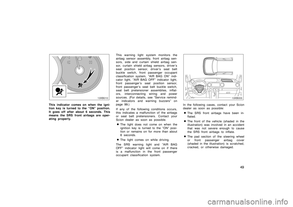 TOYOTA xB 2008  Owners Manual (in English) 49
13XB010
This indicator comes on when the igni-
tion key is turned to the “ON” position.
It goes off after about 6 seconds. This
means the SRS front airbags are oper-
ating properly.This warning