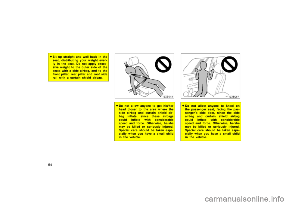 TOYOTA xB 2008  Owners Manual (in English) 54
Sit up straight and well back in the
seat, distributing your weight even-
ly in the seat. Do not apply exces-
sive weight  to the outer side of the
seats with a side airbag, and to the
front pilla