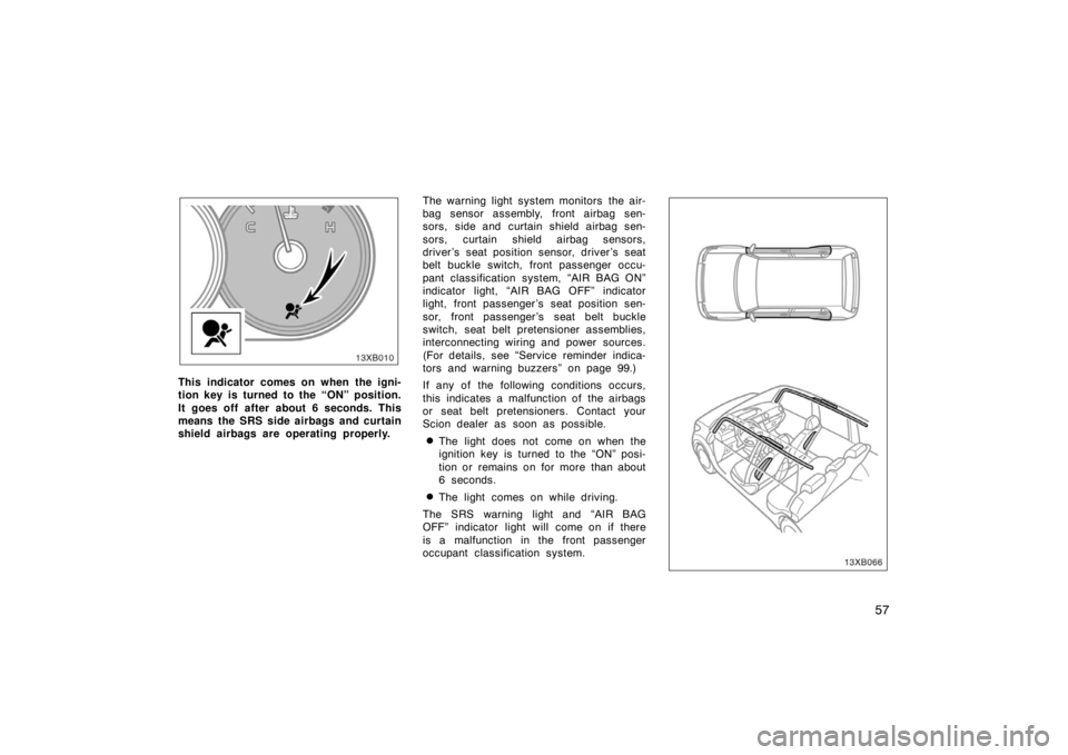TOYOTA xB 2008  Owners Manual (in English) 57
13XB010
This indicator comes on when the igni-
tion key is turned to the “ON” position.
It goes off after about 6 seconds. This
means the SRS side airbags and curtain
shield airbags are operati