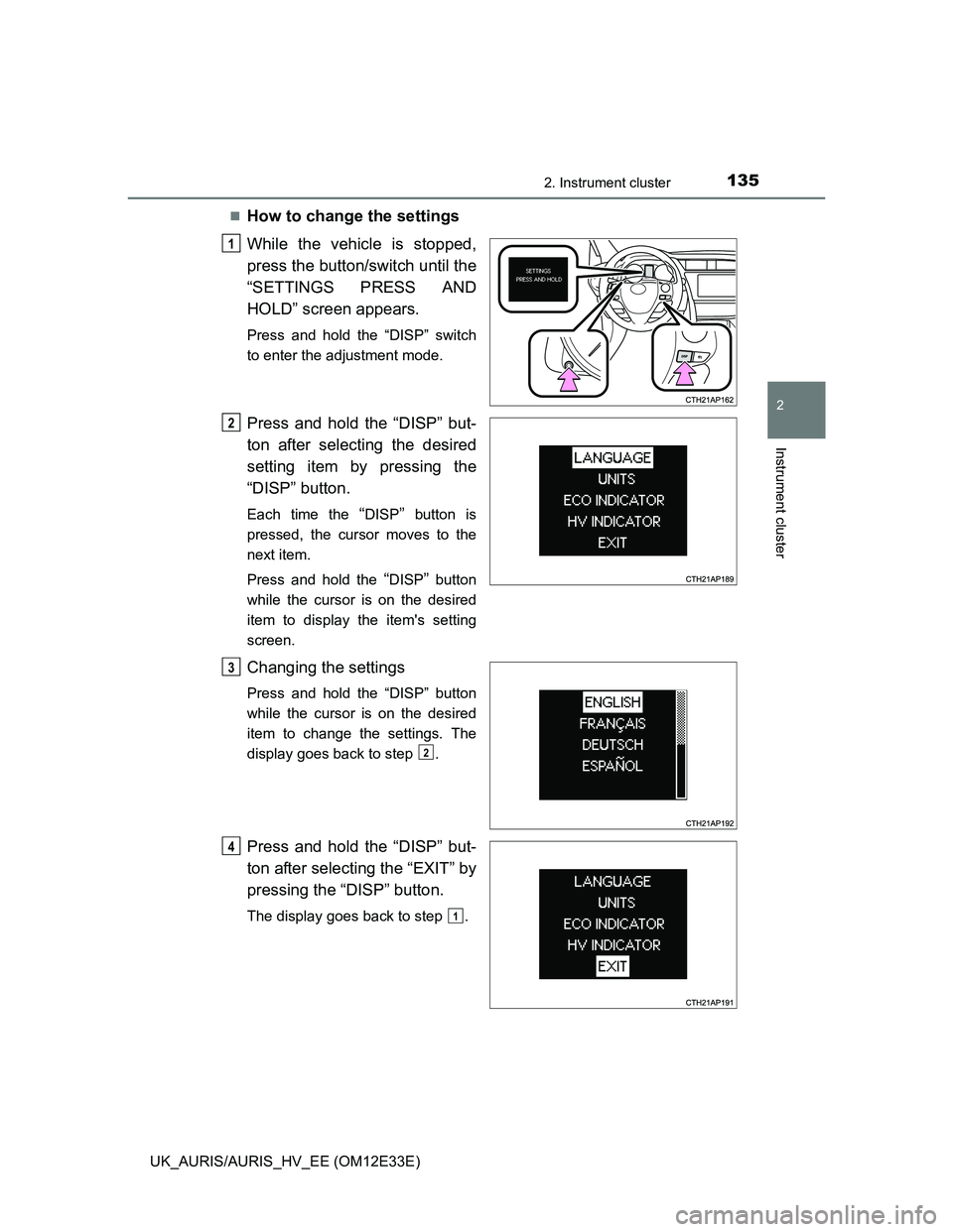 TOYOTA AURIS 2012 Owners Manual (in English) 1352. Instrument cluster
UK_AURIS/AURIS_HV_EE (OM12E33E)
2
Instrument cluster
How to change the settings
While the vehicle is stopped,
press the button/switch until the
“SETTINGS PRESS AND
HOLD TOYOTA AURIS 2012 Owners Manual (in English) 1352. Instrument cluster
UK_AURIS/AURIS_HV_EE (OM12E33E)
2
Instrument cluster
How to change the settings
While the vehicle is stopped,
press the button/switch until the
“SETTINGS PRESS AND
HOLD