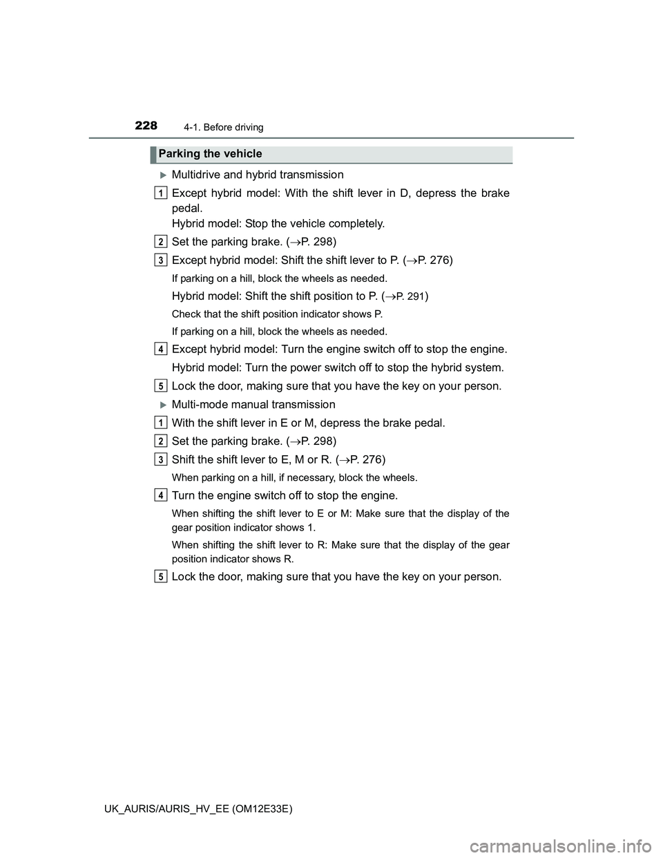 TOYOTA AURIS 2012 Owners Manual (in English) 2284-1. Before driving
UK_AURIS/AURIS_HV_EE (OM12E33E)
Multidrive and hybrid transmission
Except hybrid model: With the shift lever in D, depress the brake
pedal.
Hybrid model: Stop the vehicle co TOYOTA AURIS 2012 Owners Manual (in English) 2284-1. Before driving
UK_AURIS/AURIS_HV_EE (OM12E33E)
Multidrive and hybrid transmission
Except hybrid model: With the shift lever in D, depress the brake
pedal.
Hybrid model: Stop the vehicle co