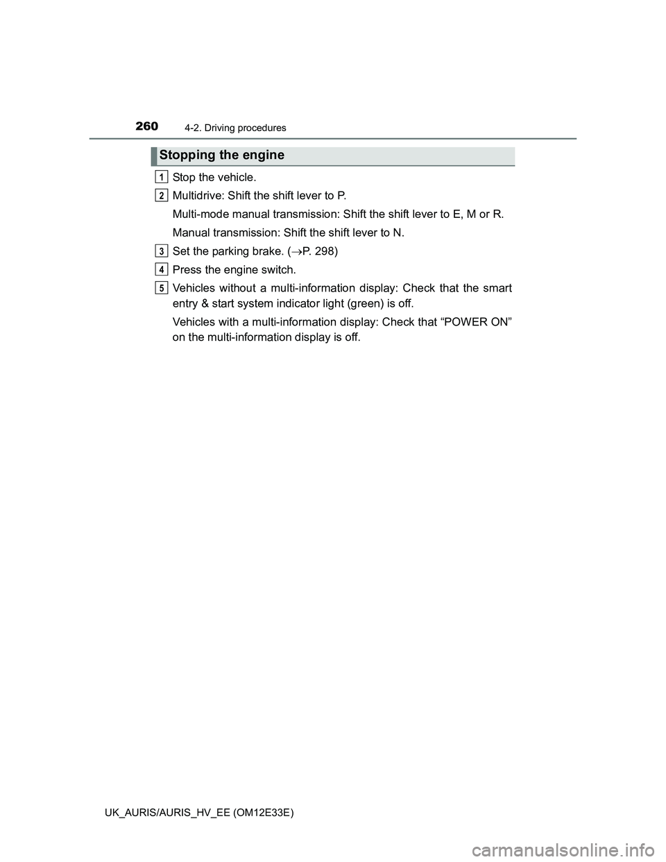 TOYOTA AURIS 2012  Owners Manual (in English) 2604-2. Driving procedures
UK_AURIS/AURIS_HV_EE (OM12E33E)
Stop the vehicle.
Multidrive: Shift the shift lever to P.
Multi-mode manual transmission: Shift the shift lever to E, M or R.
Manual transmis
