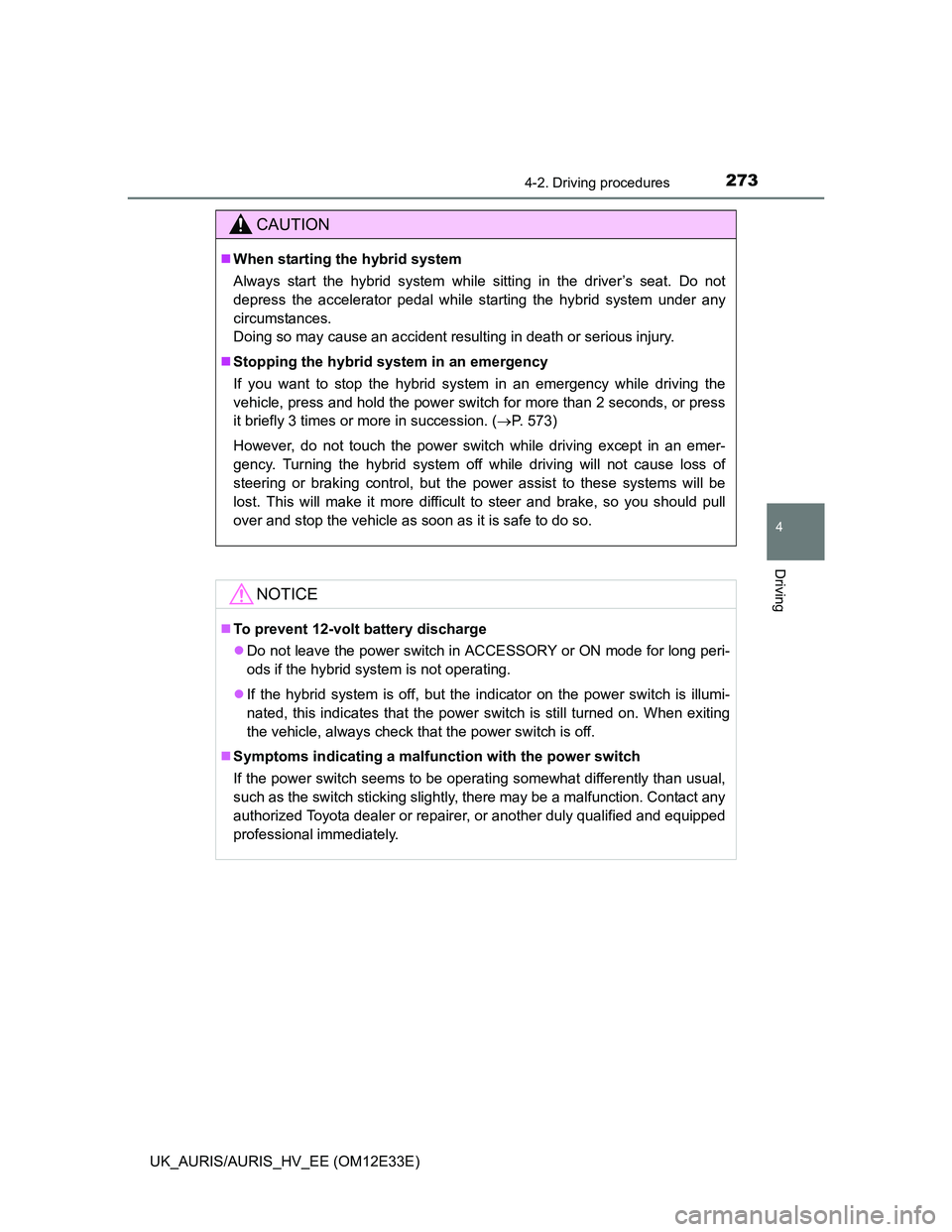 TOYOTA AURIS 2012  Owners Manual (in English) 2734-2. Driving procedures
UK_AURIS/AURIS_HV_EE (OM12E33E)
4
Driving
CAUTION
When starting the hybrid system
Always start the hybrid system while sitting in the driver’s seat. Do not
depress the 