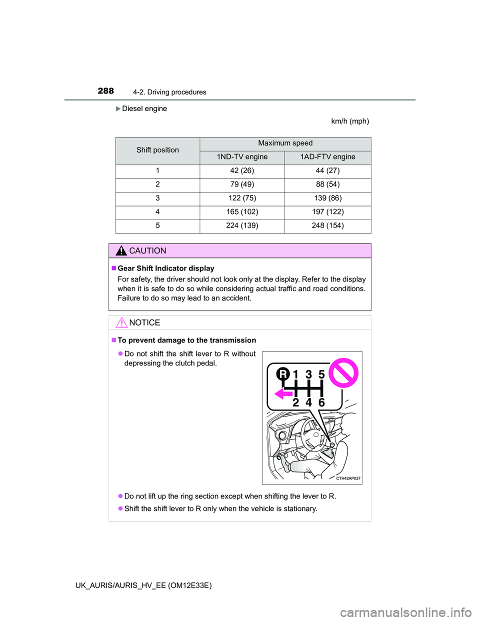 TOYOTA AURIS 2012 Owners Manual (in English) 2884-2. Driving procedures
UK_AURIS/AURIS_HV_EE (OM12E33E)
Diesel engine
km/h (mph)
Shift positionMaximum speed
1ND-TV engine1AD-FTV engine
142 (26)44 (27)
279 (49)88 (54)
3122 (75)139 (86)
4165 (1 TOYOTA AURIS 2012 Owners Manual (in English) 2884-2. Driving procedures
UK_AURIS/AURIS_HV_EE (OM12E33E)
Diesel engine
km/h (mph)
Shift positionMaximum speed
1ND-TV engine1AD-FTV engine
142 (26)44 (27)
279 (49)88 (54)
3122 (75)139 (86)
4165 (1