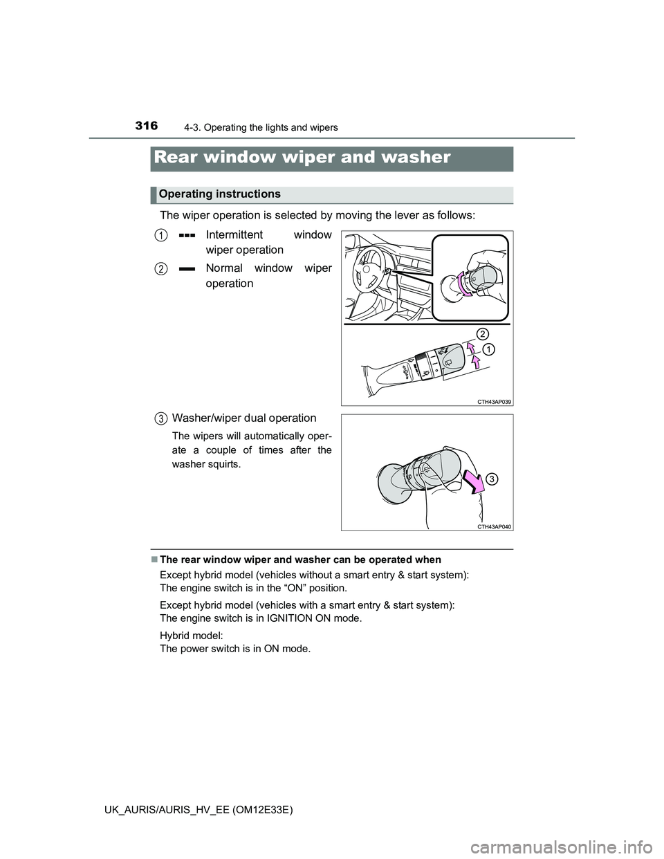 TOYOTA AURIS 2012  Owners Manual (in English) 3164-3. Operating the lights and wipers
UK_AURIS/AURIS_HV_EE (OM12E33E)
The wiper operation is selected by moving the lever as follows:
Intermittent window
wiper operation
Normal window wiper
operatio