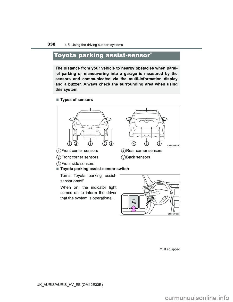 TOYOTA AURIS 2012  Owners Manual (in English) 3304-5. Using the driving support systems
UK_AURIS/AURIS_HV_EE (OM12E33E)
Types of sensors
Toyota parking assist-sensor switch
Turns Toyota parking assist-
sensor on/off
When on, the indicator l