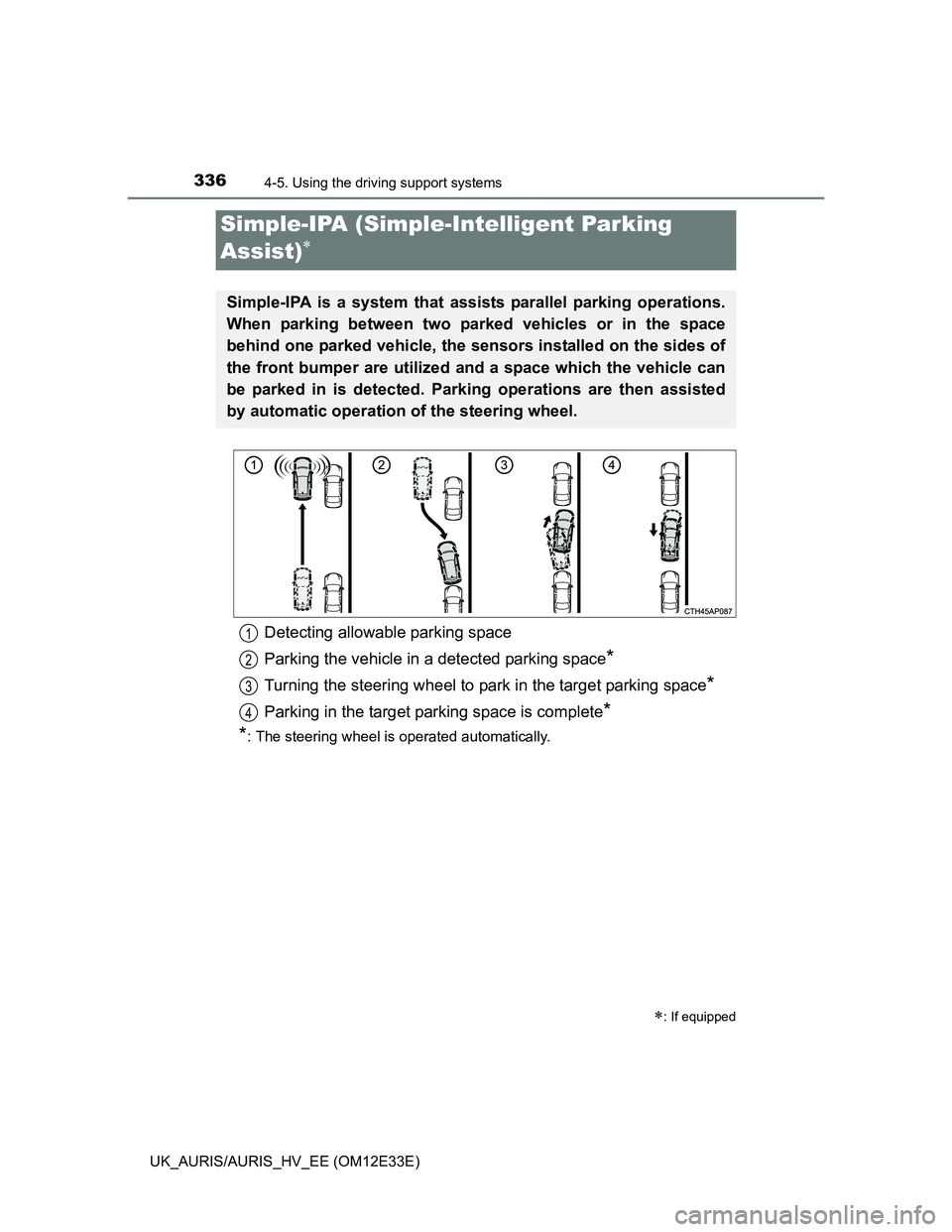 TOYOTA AURIS 2012  Owners Manual (in English) 3364-5. Using the driving support systems
UK_AURIS/AURIS_HV_EE (OM12E33E)
Simple-IPA (Simple-Intelligent Parking 
Assist)

: If equipped
Simple-IPA is a system that assists parallel parking oper