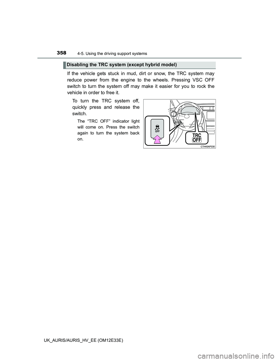 TOYOTA AURIS 2012 Owners Manual (in English) 3584-5. Using the driving support systems
UK_AURIS/AURIS_HV_EE (OM12E33E)
If the vehicle gets stuck in mud, dirt or snow, the TRC system may
reduce power from the engine to the wheels. Pressing VSC OF TOYOTA AURIS 2012 Owners Manual (in English) 3584-5. Using the driving support systems
UK_AURIS/AURIS_HV_EE (OM12E33E)
If the vehicle gets stuck in mud, dirt or snow, the TRC system may
reduce power from the engine to the wheels. Pressing VSC OF
