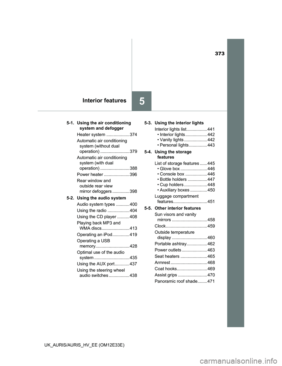 TOYOTA AURIS 2012 Owners Manual (in English) 373
5Interior features
UK_AURIS/AURIS_HV_EE (OM12E33E)5-1. Using the air conditioning
system and defogger
Heater system ................... 374
Automatic air conditioning
system (without dual
oper TOYOTA AURIS 2012 Owners Manual (in English) 373
5Interior features
UK_AURIS/AURIS_HV_EE (OM12E33E)5-1. Using the air conditioning
system and defogger
Heater system ................... 374
Automatic air conditioning
system (without dual
oper