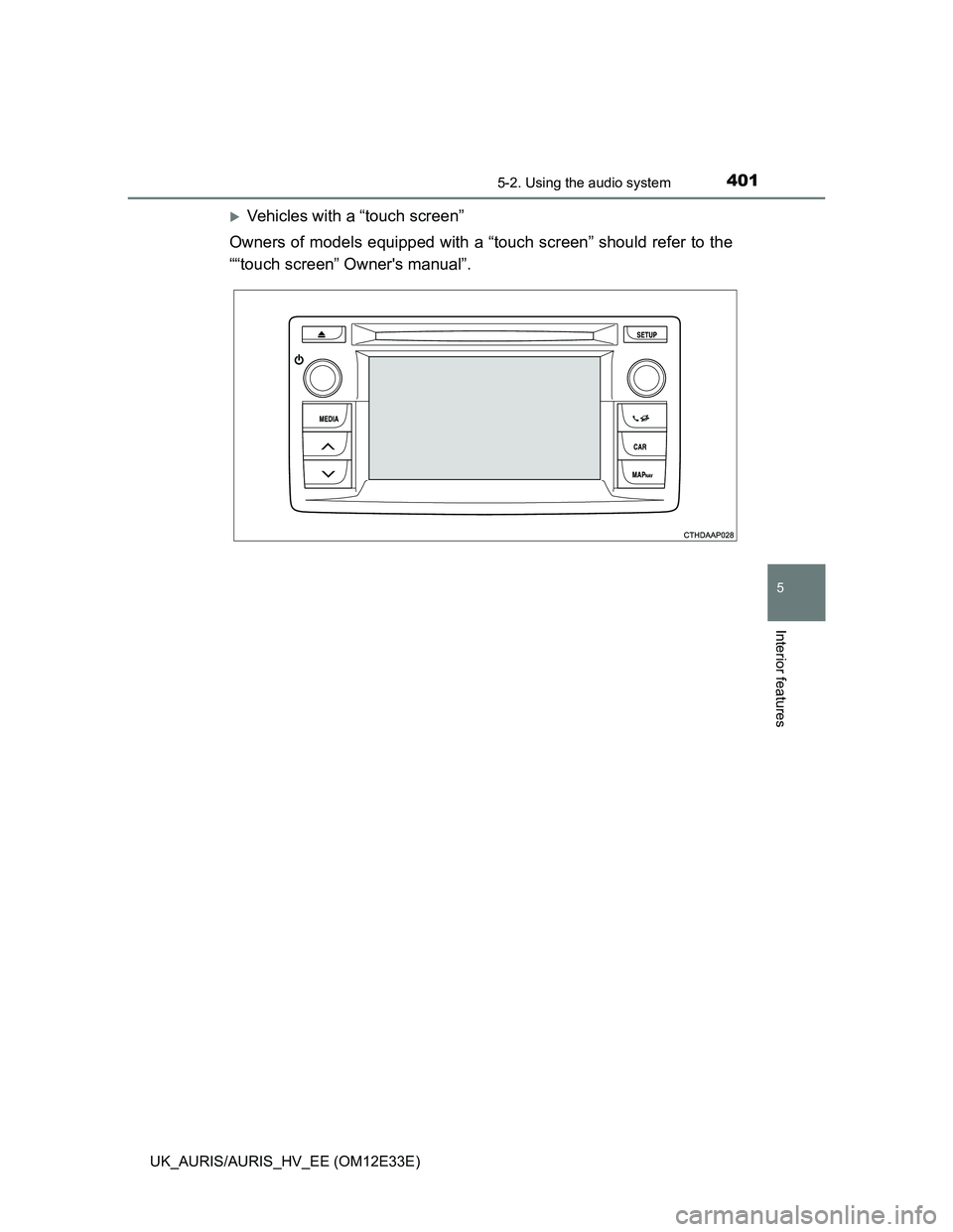 TOYOTA AURIS 2012  Owners Manual (in English) 4015-2. Using the audio system
UK_AURIS/AURIS_HV_EE (OM12E33E)
5
Interior features
Vehicles with a “touch screen”
Owners of models equipped with a “touch screen” should refer to the
““t