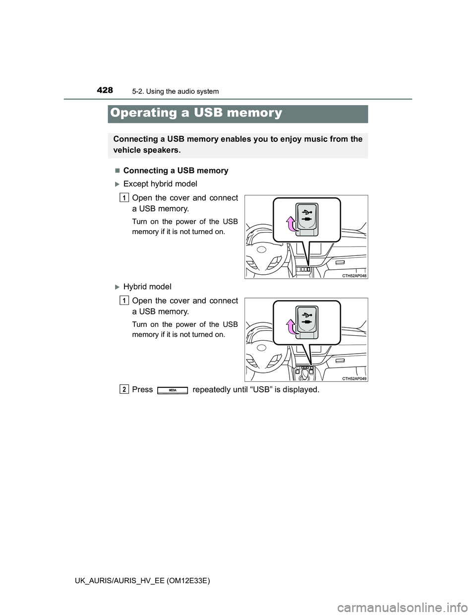 TOYOTA AURIS 2012  Owners Manual (in English) 4285-2. Using the audio system
UK_AURIS/AURIS_HV_EE (OM12E33E)
Connecting a USB memory
Except hybrid model
Open the cover and connect
a USB memory.
Turn on the power of the USB
memory if it is n