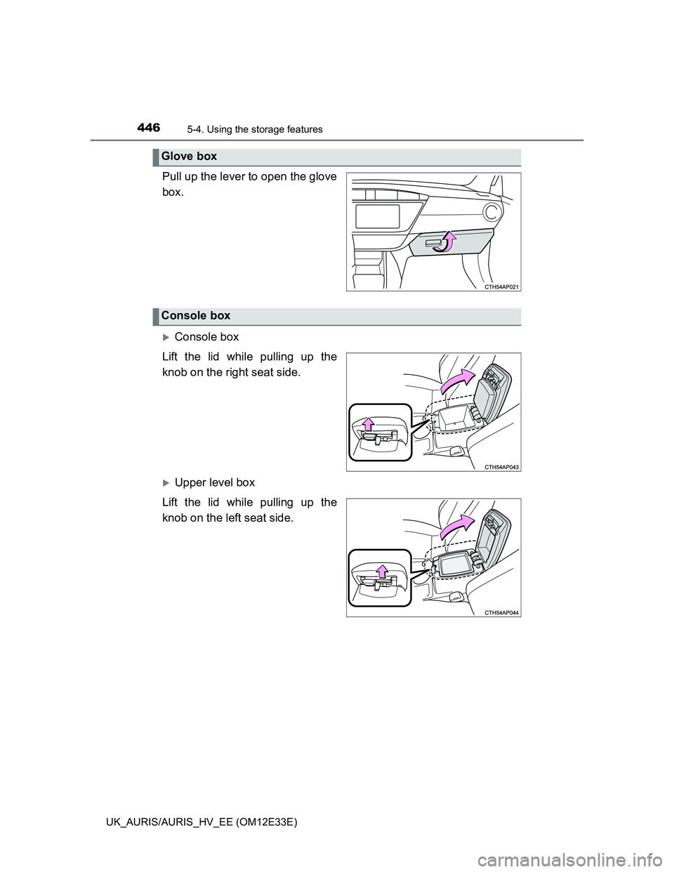 TOYOTA AURIS 2012  Owners Manual (in English) 4465-4. Using the storage features
UK_AURIS/AURIS_HV_EE (OM12E33E)
Pull up the lever to open the glove
box.
Console box
Lift the lid while pulling up the
knob on the right seat side.
Upper level