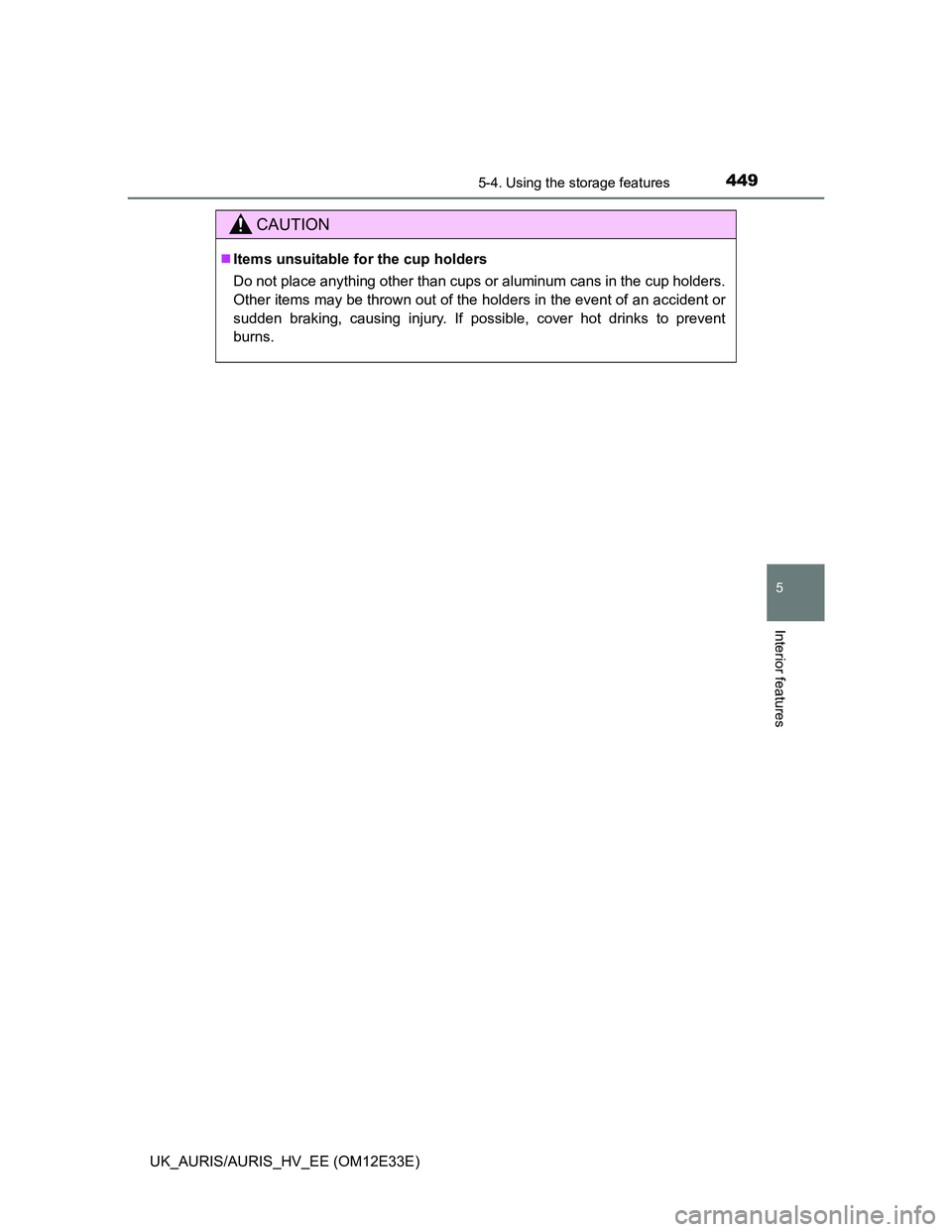 TOYOTA AURIS 2012  Owners Manual (in English) 4495-4. Using the storage features
UK_AURIS/AURIS_HV_EE (OM12E33E)
5
Interior features
CAUTION
Items unsuitable for the cup holders
Do not place anything other than cups or aluminum cans in the cup