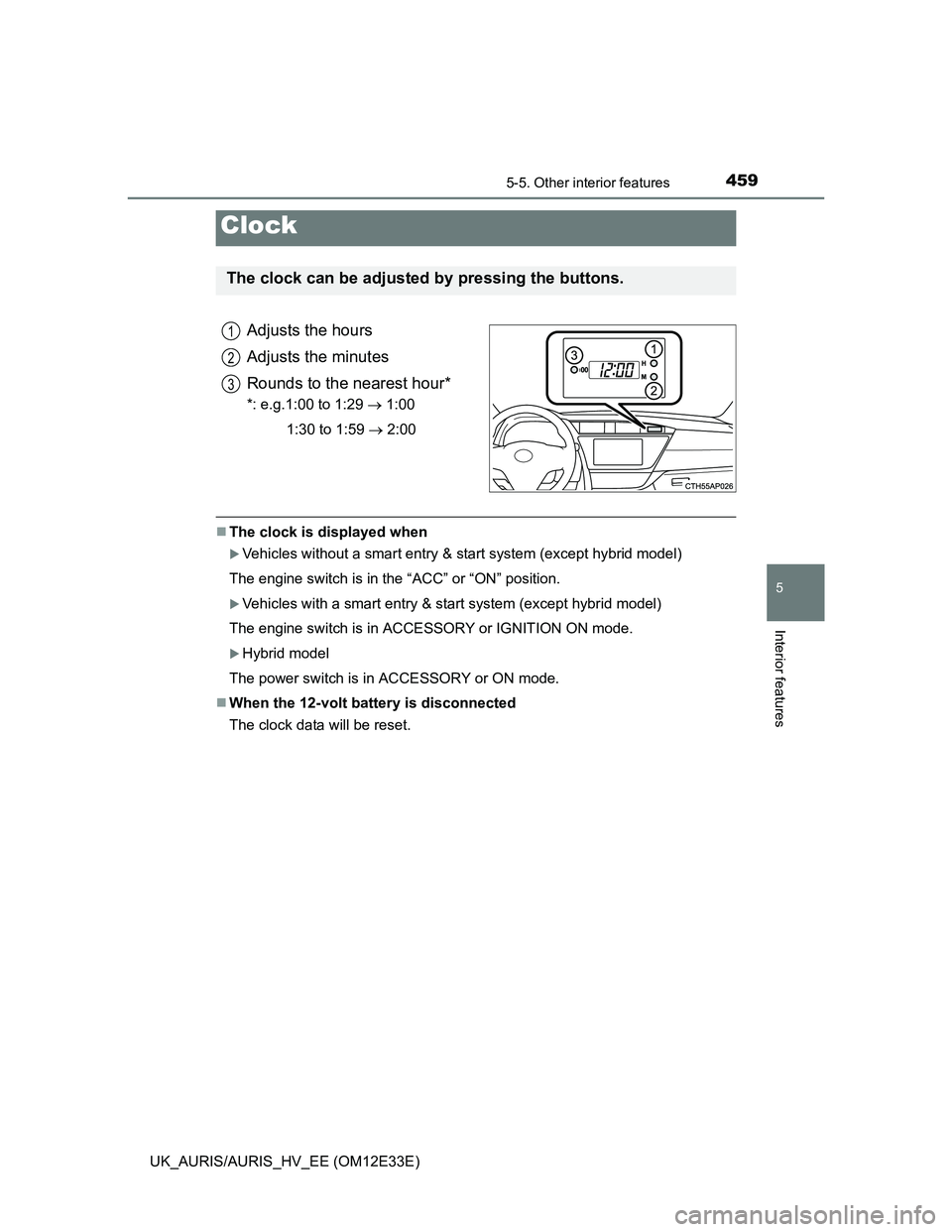 TOYOTA AURIS 2012  Owners Manual (in English) 4595-5. Other interior features
UK_AURIS/AURIS_HV_EE (OM12E33E)
5
Interior features
Adjusts the hours
Adjusts the minutes
Rounds to the nearest hour*
*: e.g.1:00 to 1:29  1:00
1:30 to 1:59  2:00