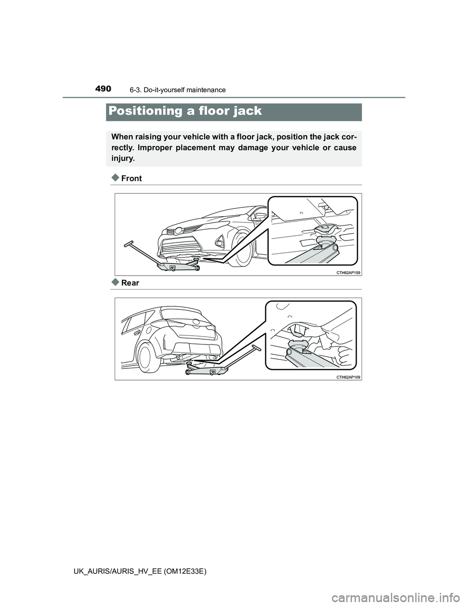 TOYOTA AURIS 2012  Owners Manual (in English) 4906-3. Do-it-yourself maintenance
UK_AURIS/AURIS_HV_EE (OM12E33E)
Front
Rear
Positioning a floor jack
When raising your vehicle with a floor jack, position the jack cor-
rectly. Improper placem